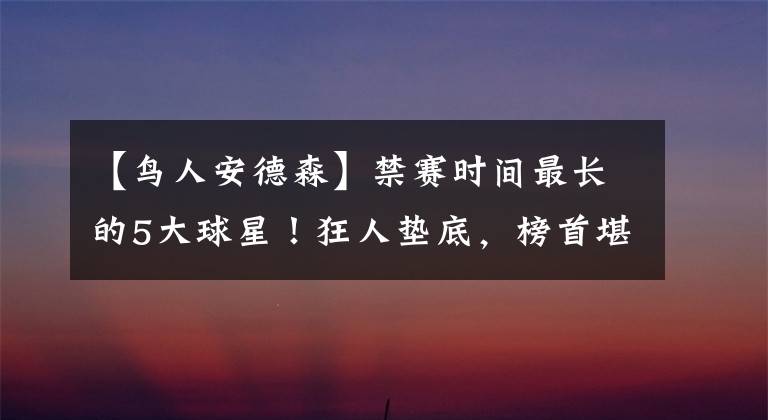 【鸟人安德森】禁赛时间最长的5大球星!狂人垫底,榜首堪称科比宿敌