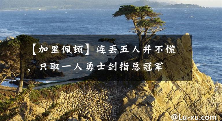 【加里佩顿】连丢五人并不慌，只取一人勇士剑指总冠军