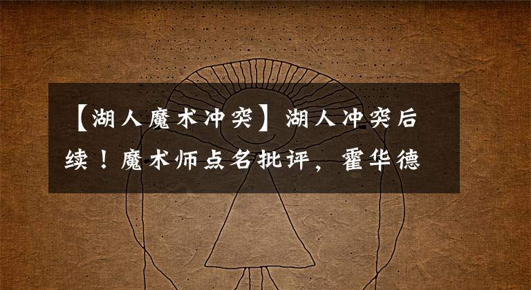 【湖人魔术冲突】湖人冲突后续!魔术师点名批评,霍华德做出表态:我们有点上头