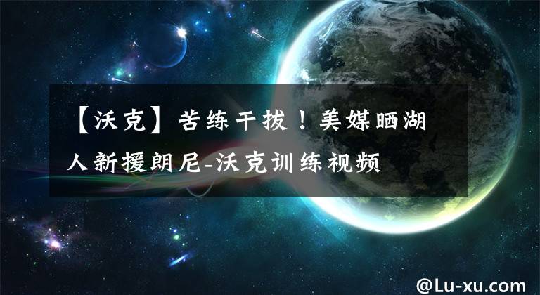 【沃克】苦练干拔！美媒晒湖人新援朗尼-沃克训练视频