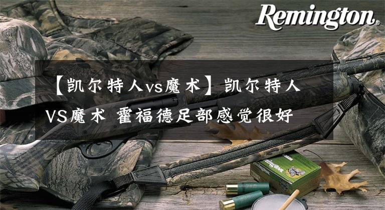 【凯尔特人vs魔术】凯尔特人VS魔术 霍福德足部感觉很好 可以出战