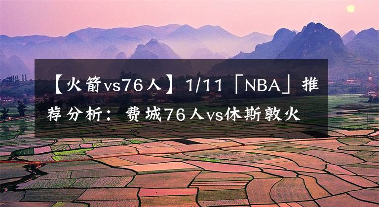 【火箭vs76人】1/11「NBA」推荐分析：费城76人vs休斯敦火箭
