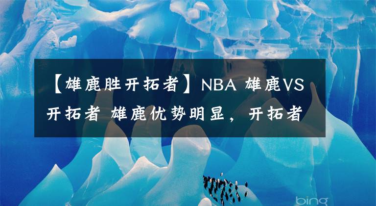 【雄鹿胜开拓者】NBA 雄鹿VS开拓者 雄鹿优势明显,开拓者连胜恐遭终止