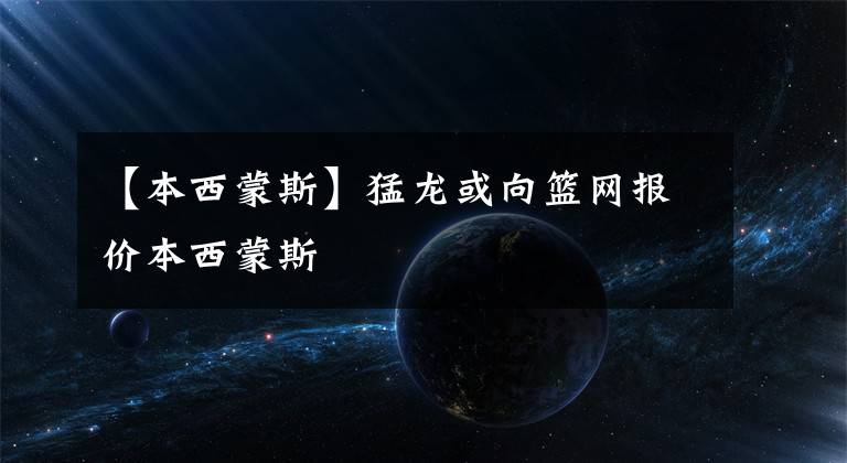 【本西蒙斯】猛龙或向篮网报价本西蒙斯
