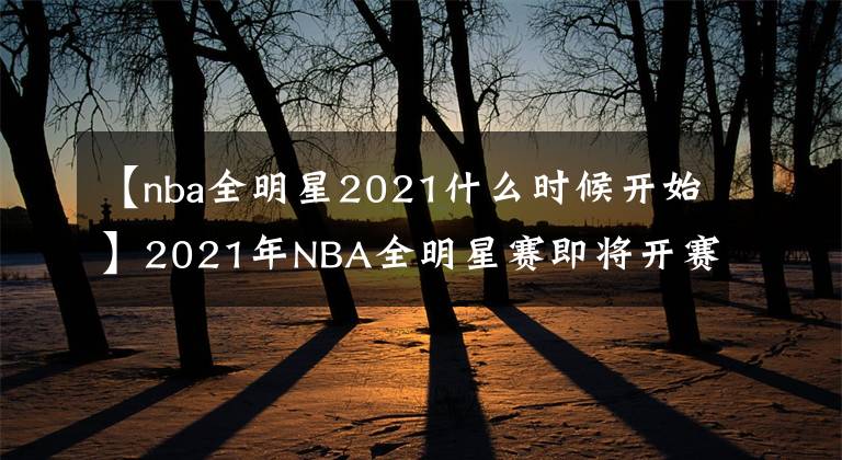 【nba全明星2021什么时候开始】2021年NBA全明星赛即将开赛,你最想看到谁?