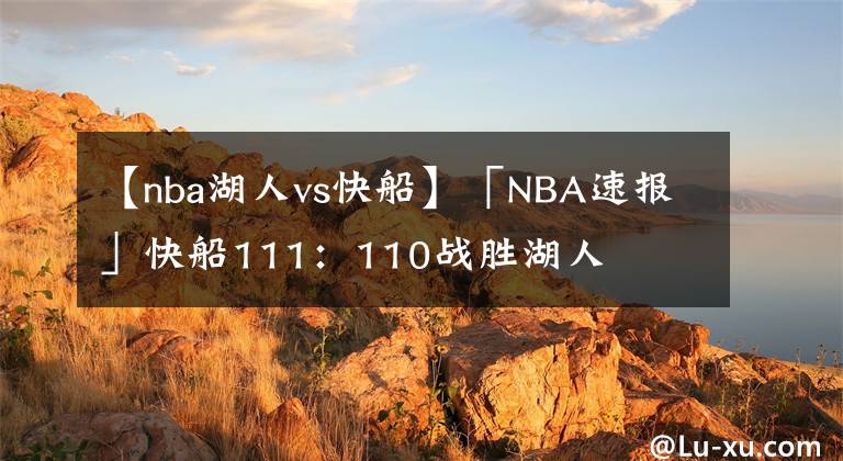 【nba湖人vs快船】「NBA速报」快船111：110战胜湖人