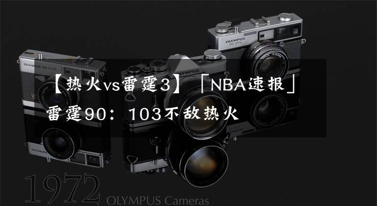 【热火vs雷霆3】「NBA速报」雷霆90：103不敌热火
