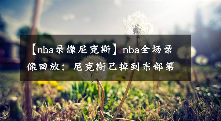 【nba录像尼克斯】nba全场录像回放：尼克斯已掉到东部第11