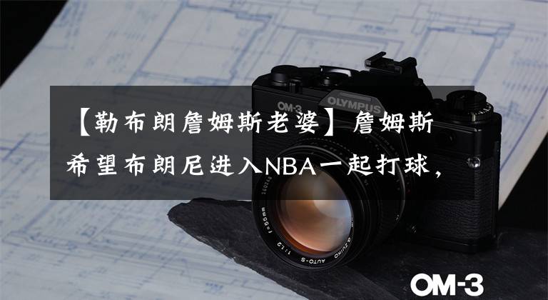 【勒布朗詹姆斯老婆】詹姆斯希望布朗尼进入NBA一起打球,老婆希望儿子快乐就好