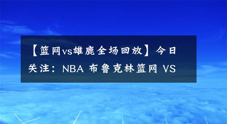 【篮网vs雄鹿全场回放】今日关注:NBA 布鲁克林篮网 VS 密尔沃基雄鹿