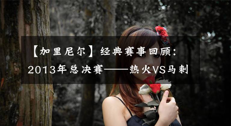 【加里尼尔】经典赛事回顾:2013年总决赛——热火VS马刺