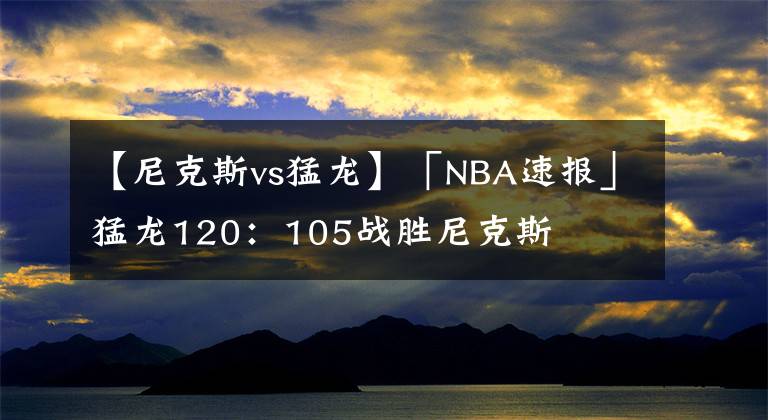 【尼克斯vs猛龙】「NBA速报」猛龙120:105战胜尼克斯