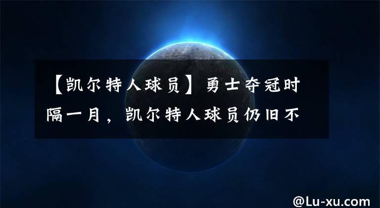 【凯尔特人球员】勇士夺冠时隔一月,凯尔特人球员仍旧不服,坦言勇士不是最好球队