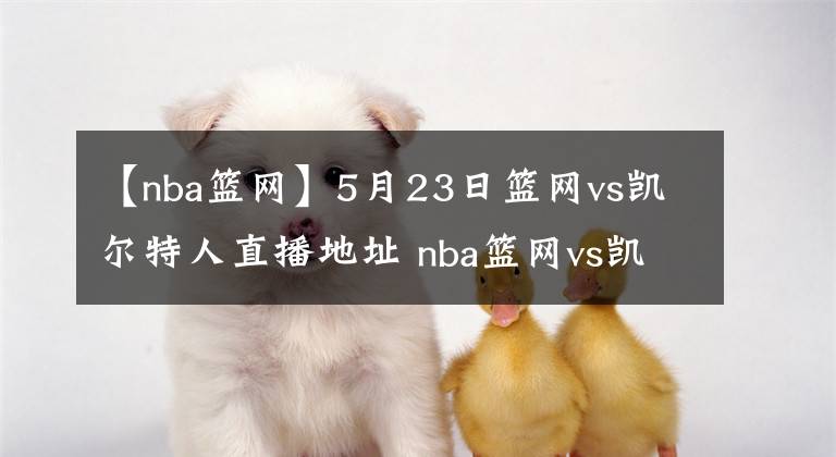 【nba篮网】5月23日篮网vs凯尔特人直播地址 nba篮网vs凯尔特人全场比赛回放