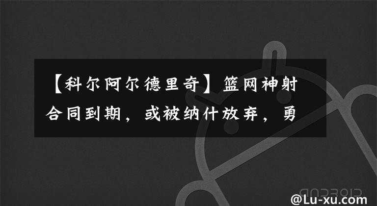 【科尔阿尔德里奇】篮网神射合同到期,或被纳什放弃,勇士签下吧,太适合科尔体系了