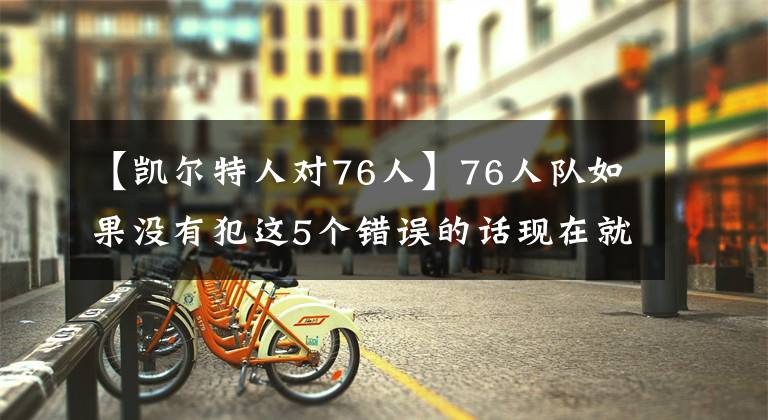 【凯尔特人对76人】76人队如果没有犯这5个错误的话现在就会有凯尔特人队的争冠核心