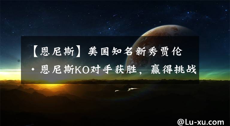 【恩尼斯】美国知名新秀贾伦·恩尼斯KO对手获胜,赢得挑战小斯宾斯的机会