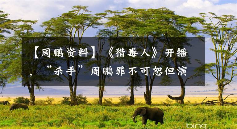 【周鹏资料】《猎毒人》开播，“杀手”周鹏罪不可恕但演技精湛