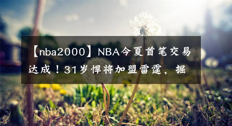 【nba2000】NBA今夏首笔交易达成!31岁悍将加盟雷霆,掘金2换3省2000万美元