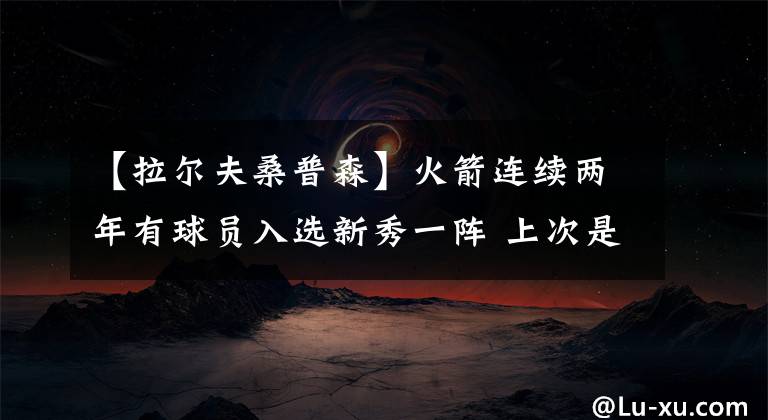 【拉尔夫桑普森】火箭连续两年有球员入选新秀一阵 上次是84-85年的桑普森与大梦