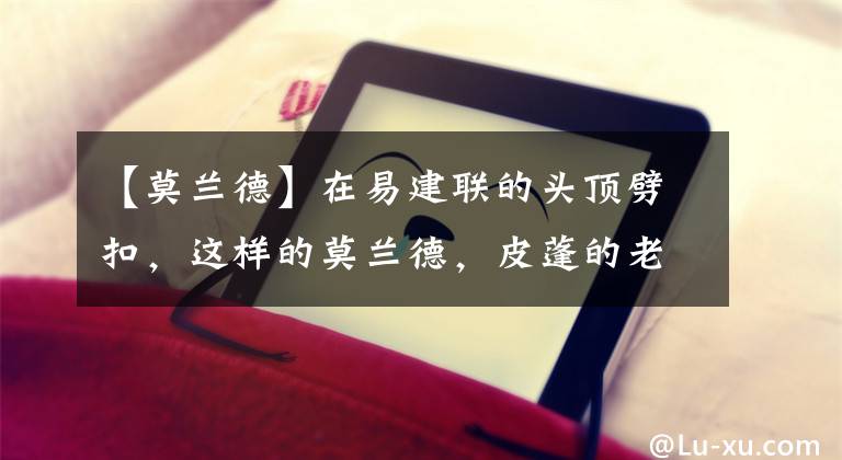 【莫兰德】在易建联的头顶劈扣,这样的莫兰德,皮蓬的老婆都馋哭了!