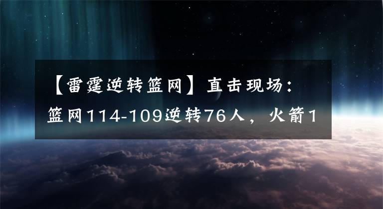 【雷霆逆转篮网】直击现场：篮网114-109逆转76人，火箭124-112大胜雷霆
