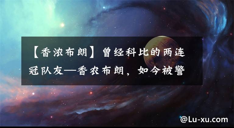 【香浓布朗】曾经科比的两连冠队友—香农布朗,如今被警察逮捕,面临入狱