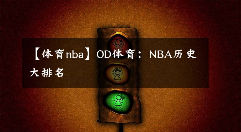 【体育nba】OD体育:NBA历史大排名