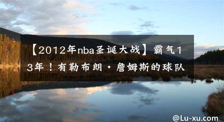 【2012年nba圣诞大战】霸气13年！有勒布朗·詹姆斯的球队就有NBA圣诞大战