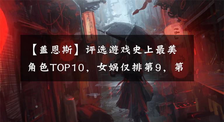 【盖恩斯】评选游戏史上最美角色TOP10,女娲仅排第9,第1名居然849岁了!