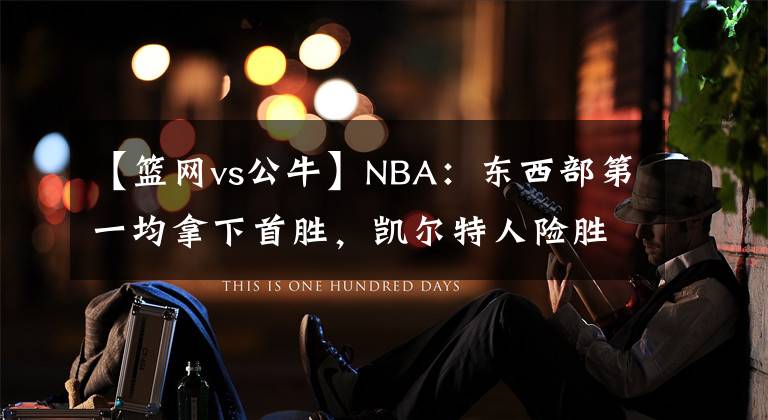 【篮网vs公牛】NBA:东西部第一均拿下首胜,凯尔特人险胜篮网,雄鹿险胜公牛