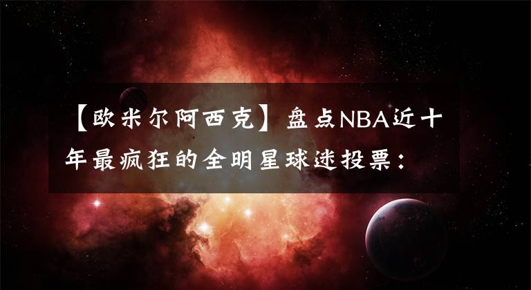 【欧米尔阿西克】盘点NBA近十年最疯狂的全明星球迷投票:帕楚里亚、法尔在列