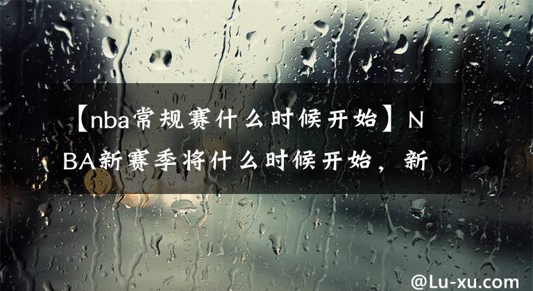 【nba常规赛什么时候开始】NBA新赛季将什么时候开始，新赛季会大幅度缩水吗？