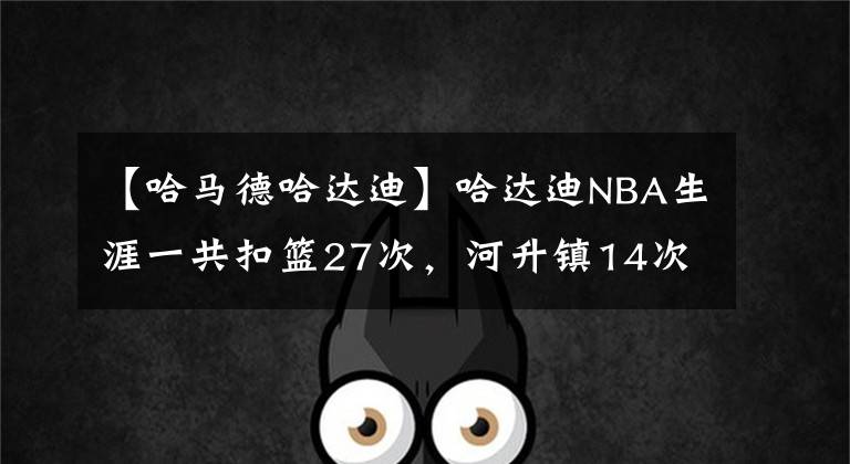 【哈马德哈达迪】哈达迪NBA生涯一共扣篮27次,河升镇14次,那姚明和阿联呢?牛啊