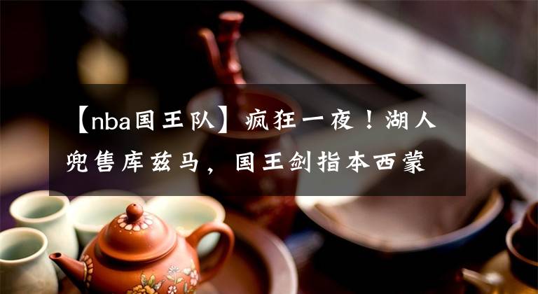 【nba国王队】疯狂一夜！湖人兜售库兹马，国王剑指本西蒙斯，多队有意丁威迪