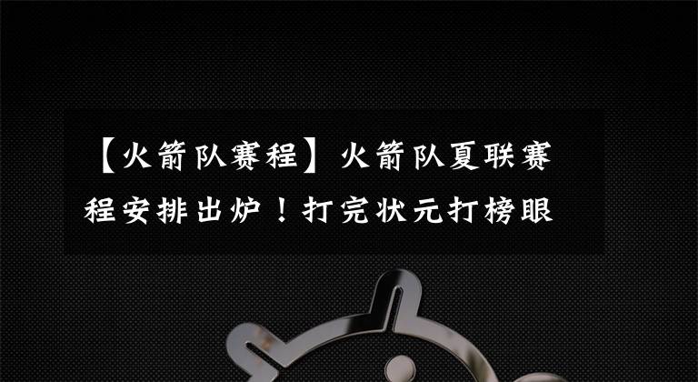 【火箭队赛程】火箭队夏联赛程安排出炉!打完状元打榜眼,话题性直接拉满啊!