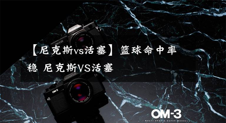 【尼克斯vs活塞】篮球命中率稳 尼克斯VS活塞