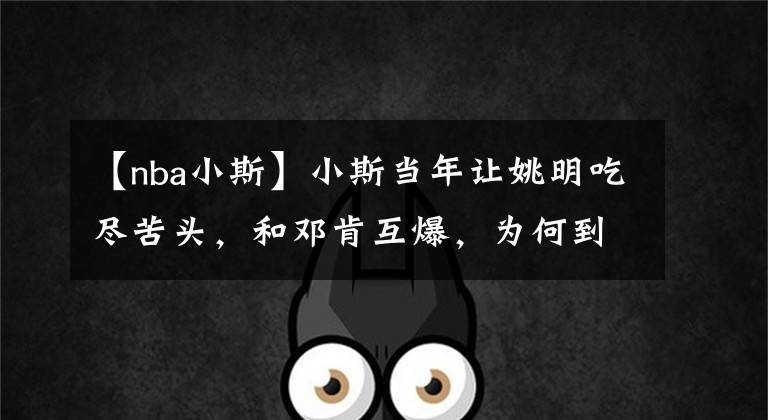【nba小斯】小斯当年让姚明吃尽苦头,和邓肯互爆,为何到CBA被福建队抛弃?