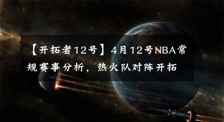 【开拓者12号】4月12号NBA常规赛事分析,热火队对阵开拓者,鹈鹕队对阵骑士队.