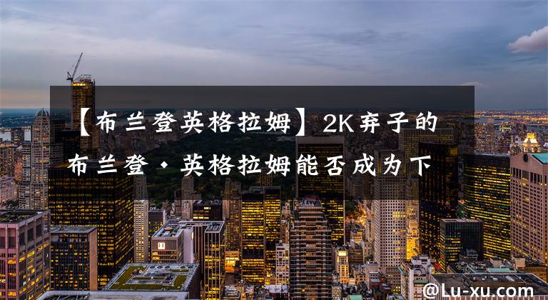 【布兰登英格拉姆】2K弃子的布兰登·英格拉姆能否成为下一个死神