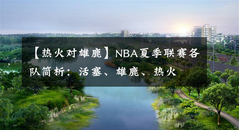 【热火对雄鹿】NBA夏季联赛各队简析：活塞、雄鹿、热火
