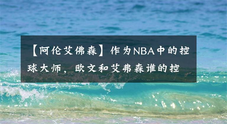 【阿伦艾佛森】作为NBA中的控球大师,欧文和艾弗森谁的控球过人更加厉害呢?