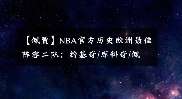 【佩贾】NBA官方历史欧洲最佳阵容二队:约基奇/库科奇/佩贾/萨博尼斯领衔