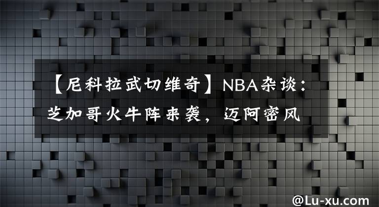 【尼科拉武切维奇】NBA杂谈:芝加哥火牛阵来袭,迈阿密风云再起