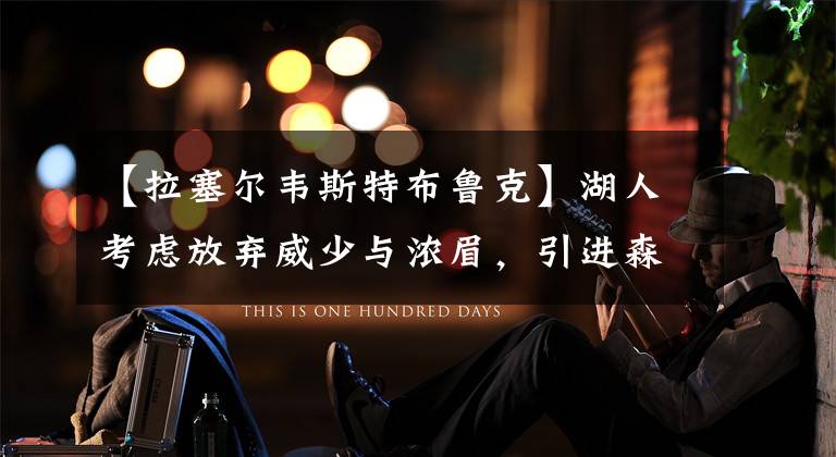 【拉塞尔韦斯特布鲁克】湖人考虑放弃威少与浓眉，引进森林狼唐斯与拉塞尔辅佐詹姆斯冲冠