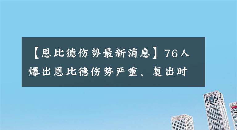 【恩比德伤势最新消息】76人爆出恩比德伤势严重，复出时间无限期延后，哈登夺冠或许没戏