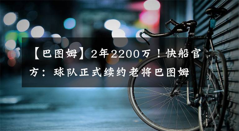 【巴图姆】2年2200万！快船官方：球队正式续约老将巴图姆
