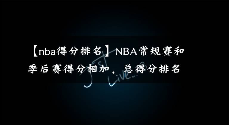 【nba得分排名】NBA常规赛和季后赛得分相加,总得分排名前20名的球员