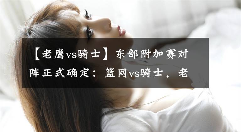 【老鹰vs骑士】东部附加赛对阵正式确定：篮网vs骑士，老鹰vs黄蜂