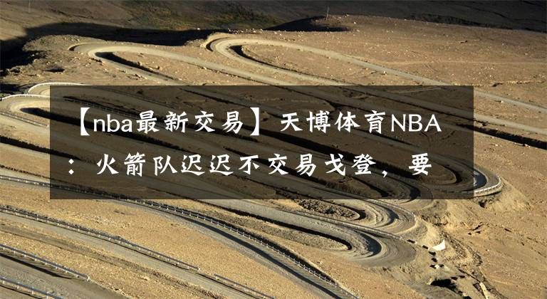 【nba最新交易】天博体育NBA：火箭队迟迟不交易戈登，要价太高劝退众人